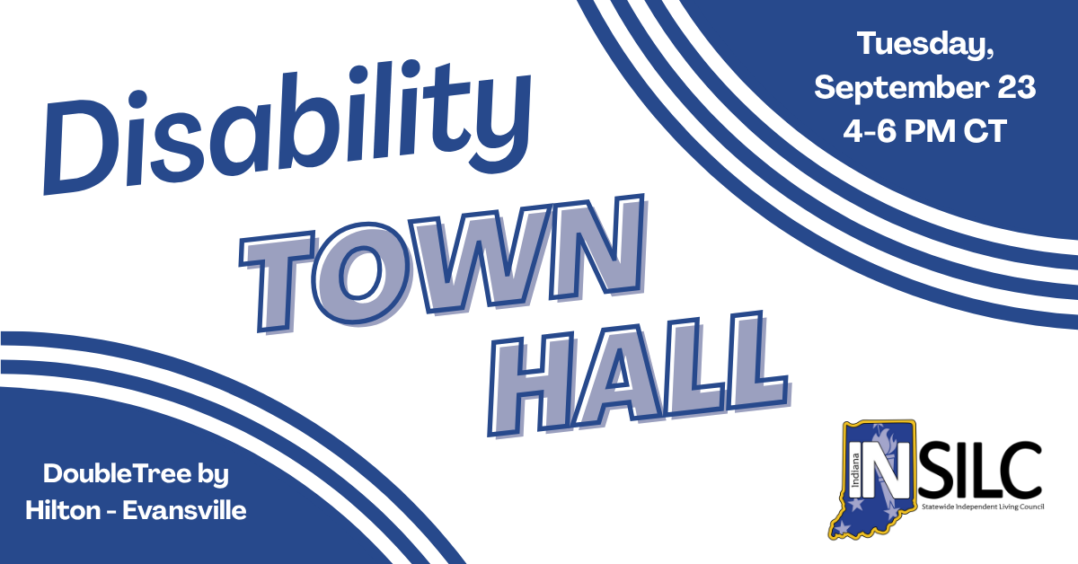 Graphic for a Disability Town Hall event. The text reads: “Disability TOWN HALL” in bold blue and white stylized lettering. On the right side: “Tuesday, September 23 4–6 PM CT” Bottom left corner: “DoubleTree by Hilton – Evansville” Bottom right corner: INSILC logo with the text “INSILC – Statewide Independent Living Council.” The design features curved blue and white stripes across the top right and bottom left corners.