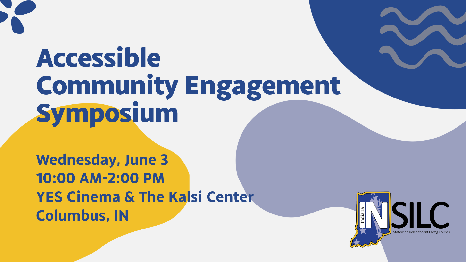 A promotional graphic for the “Accessible Community Engagement Symposium.” The background contains abstract shapes in yellow, light purple, and dark blue. Text on the left reads: “Wednesday, June 3, 10:00 AM–2:00 PM, YES Cinema & The Kalsi Center, Columbus, IN.” At the bottom right is the Indiana Statewide Independent Living Council (INSILC) logo, which shows an outline of the state of Indiana with the letters “INSILC” beside it.