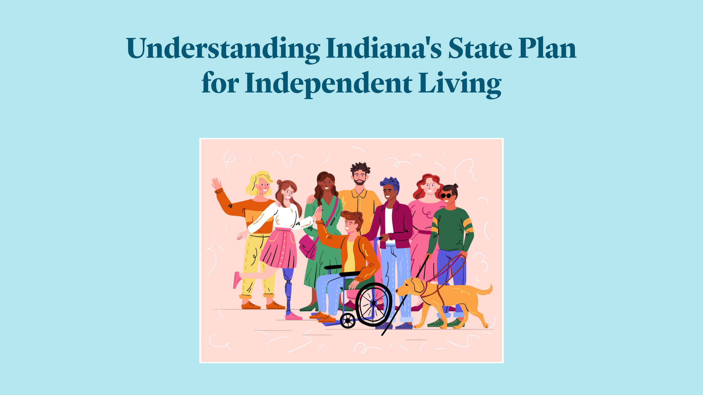 Graphic titled “Understanding Indiana’s State Plan for Independent Living.” The design features a light blue background with an illustration of a diverse group of people with disabilities standing together. Visible disability-related elements include a wheelchair, a prosthetic leg, a white cane, dark glasses, and a guide dog. The graphic promotes learning about Indiana’s Statewide Plan for Independent Living and highlights inclusion, accessibility, and community participation.